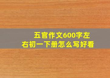 五官作文600字左右初一下册怎么写好看