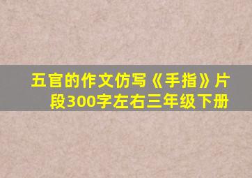 五官的作文仿写《手指》片段300字左右三年级下册