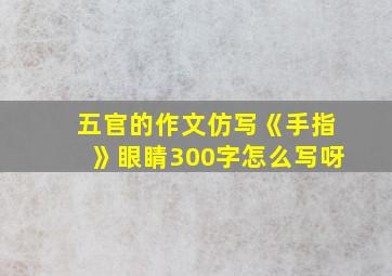 五官的作文仿写《手指》眼睛300字怎么写呀