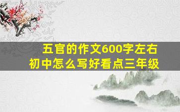 五官的作文600字左右初中怎么写好看点三年级