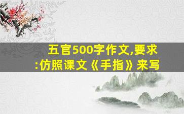 五官500字作文,要求:仿照课文《手指》来写