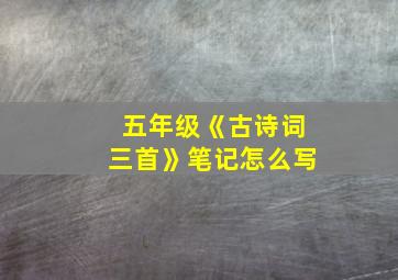 五年级《古诗词三首》笔记怎么写