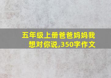 五年级上册爸爸妈妈我想对你说,350字作文