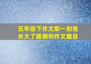 五年级下作文那一刻我长大了提纲和作文题目