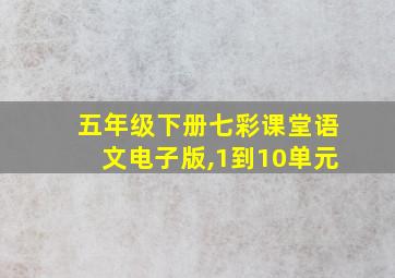 五年级下册七彩课堂语文电子版,1到10单元