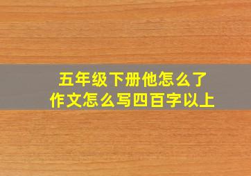 五年级下册他怎么了作文怎么写四百字以上