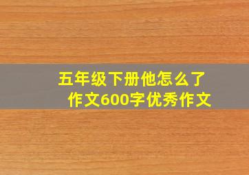 五年级下册他怎么了作文600字优秀作文