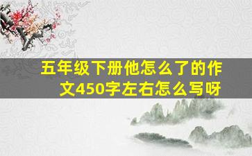 五年级下册他怎么了的作文450字左右怎么写呀