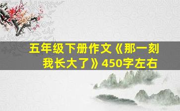 五年级下册作文《那一刻我长大了》450字左右