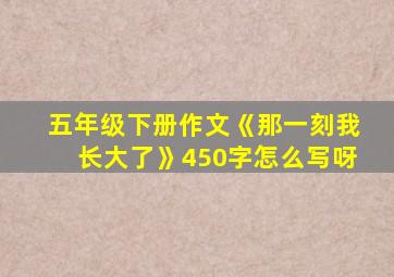 五年级下册作文《那一刻我长大了》450字怎么写呀