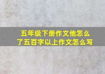 五年级下册作文他怎么了五百字以上作文怎么写