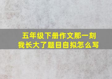 五年级下册作文那一刻我长大了题目自拟怎么写