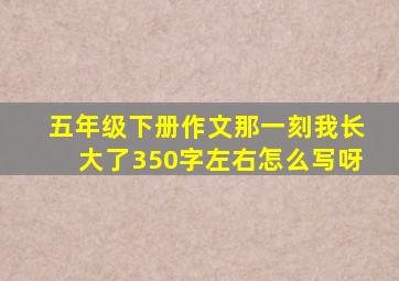 五年级下册作文那一刻我长大了350字左右怎么写呀