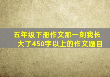 五年级下册作文那一刻我长大了450字以上的作文题目