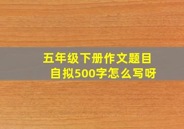 五年级下册作文题目自拟500字怎么写呀