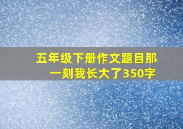 五年级下册作文题目那一刻我长大了350字