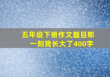 五年级下册作文题目那一刻我长大了400字