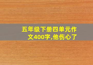 五年级下册四单元作文400字,他伤心了