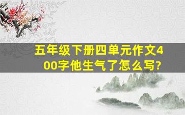 五年级下册四单元作文400字他生气了怎么写?