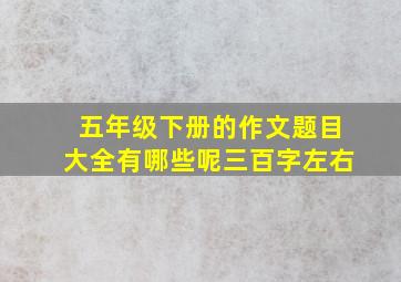 五年级下册的作文题目大全有哪些呢三百字左右