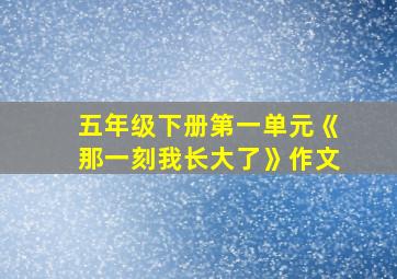 五年级下册第一单元《那一刻我长大了》作文