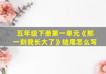 五年级下册第一单元《那一刻我长大了》结尾怎么写