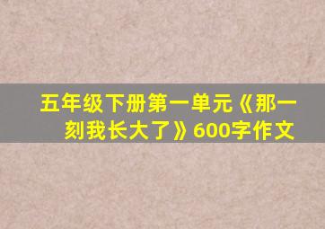 五年级下册第一单元《那一刻我长大了》600字作文