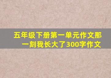 五年级下册第一单元作文那一刻我长大了300字作文