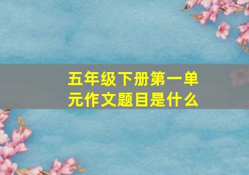 五年级下册第一单元作文题目是什么