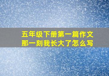 五年级下册第一篇作文那一刻我长大了怎么写