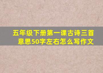 五年级下册第一课古诗三首意思50字左右怎么写作文