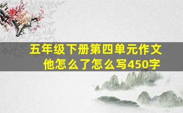 五年级下册第四单元作文他怎么了怎么写450字