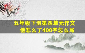 五年级下册第四单元作文他怎么了400字怎么写