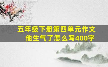 五年级下册第四单元作文他生气了怎么写400字