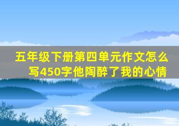 五年级下册第四单元作文怎么写450字他陶醉了我的心情