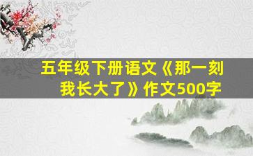 五年级下册语文《那一刻我长大了》作文500字