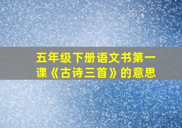 五年级下册语文书第一课《古诗三首》的意思