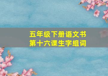 五年级下册语文书第十六课生字组词