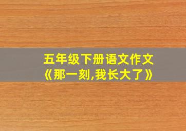 五年级下册语文作文《那一刻,我长大了》