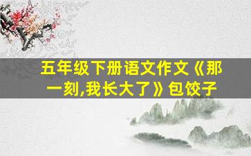 五年级下册语文作文《那一刻,我长大了》包饺子