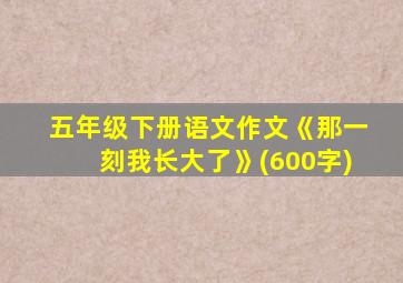 五年级下册语文作文《那一刻我长大了》(600字)