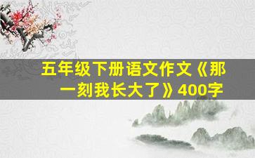 五年级下册语文作文《那一刻我长大了》400字