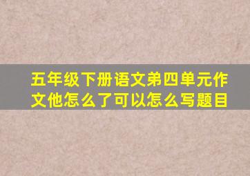 五年级下册语文弟四单元作文他怎么了可以怎么写题目