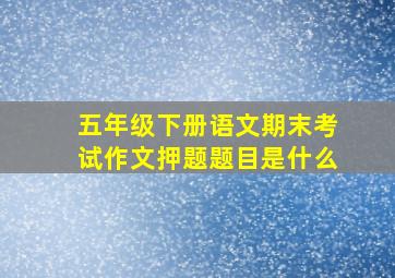 五年级下册语文期末考试作文押题题目是什么