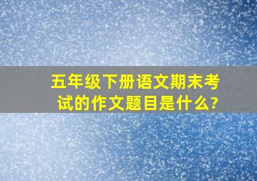 五年级下册语文期末考试的作文题目是什么?