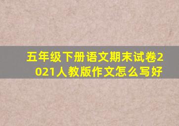 五年级下册语文期末试卷2021人教版作文怎么写好