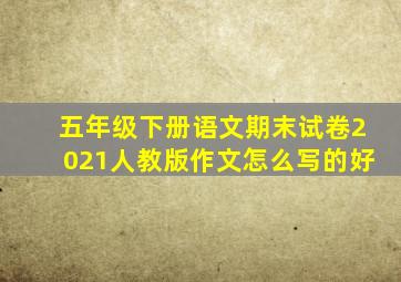 五年级下册语文期末试卷2021人教版作文怎么写的好