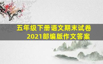 五年级下册语文期末试卷2021部编版作文答案