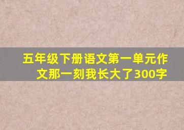 五年级下册语文第一单元作文那一刻我长大了300字