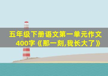 五年级下册语文第一单元作文400字《那一刻,我长大了》